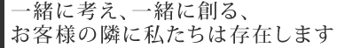 一緒に考え、一緒に創る、お客様の隣に私たちは存在します